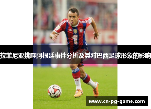 拉菲尼亚挑衅阿根廷事件分析及其对巴西足球形象的影响 拉菲尼亚挑衅阿根廷事件分析及其对巴西足球形象的影响