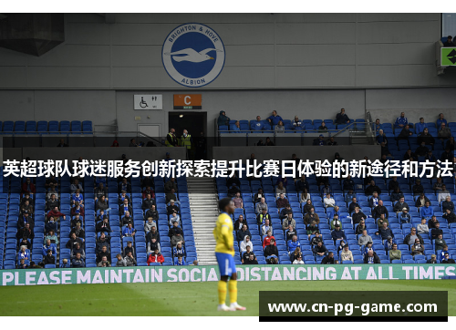 英超球队球迷服务创新探索提升比赛日体验的新途径和方法 英超球队球迷服务创新探索提升比赛日体验的新途径和方法