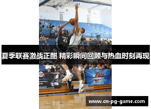 夏季联赛激战正酣 精彩瞬间回顾与热血时刻再现