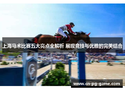 上海马术比赛五大亮点全解析 展现竞技与优雅的完美结合 上海马术比赛五大亮点全解析 展现竞技与优雅的完美结合