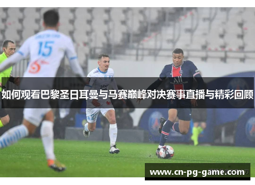 如何观看巴黎圣日耳曼与马赛巅峰对决赛事直播与精彩回顾 如何观看巴黎圣日耳曼与马赛巅峰对决赛事直播与精彩回顾