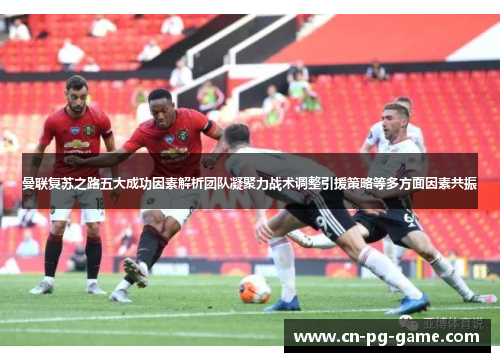 曼联复苏之路五大成功因素解析团队凝聚力战术调整引援策略等多方面因素共振