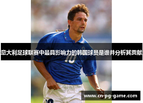 意大利足球联赛中最具影响力的韩国球员是谁并分析其贡献