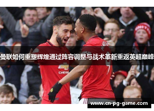 曼联如何重塑辉煌通过阵容调整与战术革新重返英超巅峰