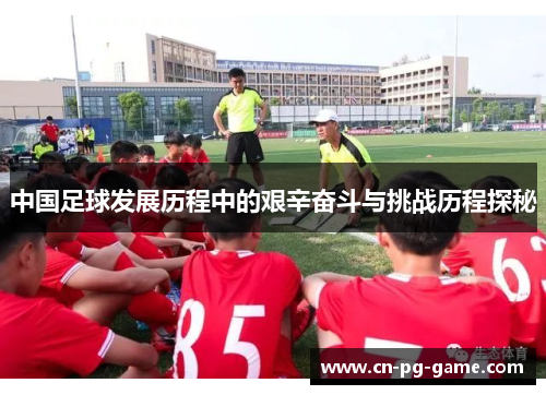 中国足球发展历程中的艰辛奋斗与挑战历程探秘 中国足球发展历程中的艰辛奋斗与挑战历程探秘