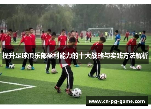 提升足球俱乐部盈利能力的十大战略与实践方法解析