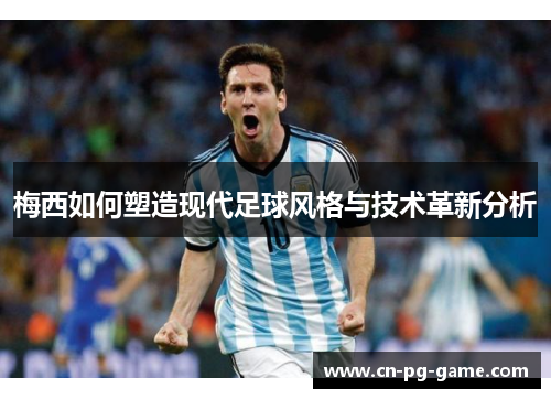 梅西如何塑造现代足球风格与技术革新分析 梅西如何塑造现代足球风格与技术革新分析