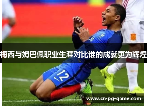 梅西与姆巴佩职业生涯对比谁的成就更为辉煌
