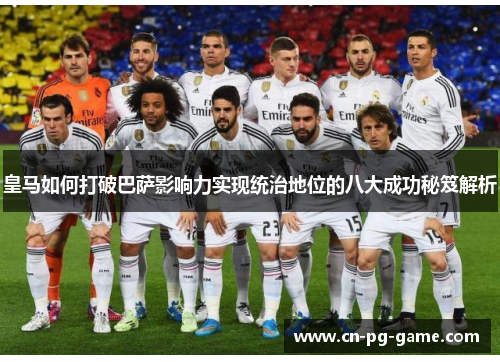 皇马如何打破巴萨影响力实现统治地位的八大成功秘笈解析 皇马如何打破巴萨影响力实现统治地位的八大成功秘笈解析