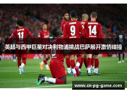 英超与西甲巨星对决利物浦挑战巴萨展开激情碰撞 英超与西甲巨星对决利物浦挑战巴萨展开激情碰撞