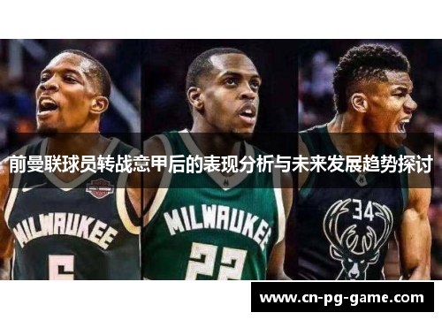 前曼联球员转战意甲后的表现分析与未来发展趋势探讨 前曼联球员转战意甲后的表现分析与未来发展趋势探讨