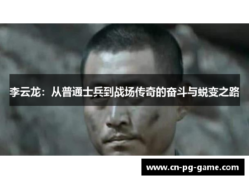 李云龙:从普通士兵到战场传奇的奋斗与蜕变之路 李云龙:从普通士兵到战场传奇的奋斗与蜕变之路