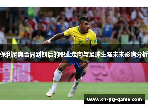 保利尼奥合同到期后的职业走向与足球生涯未来影响分析 保利尼奥合同到期后的职业走向与足球生涯未来影响分析