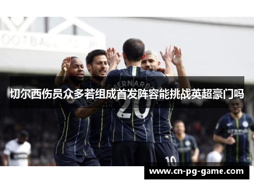 切尔西伤员众多若组成首发阵容能挑战英超豪门吗 切尔西伤员众多若组成首发阵容能挑战英超豪门吗