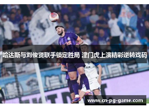 哈达斯与刘俊贤联手锁定胜局 津门虎上演精彩逆转戏码