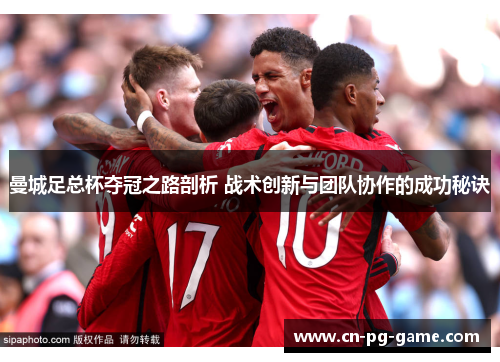 曼城足总杯夺冠之路剖析 战术创新与团队协作的成功秘诀 曼城足总杯夺冠之路剖析 战术创新与团队协作的成功秘诀