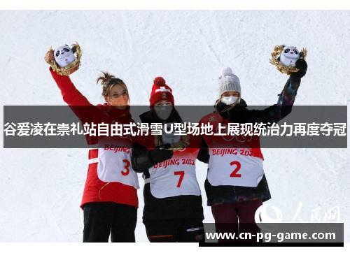 谷爱凌在崇礼站自由式滑雪U型场地上展现统治力再度夺冠