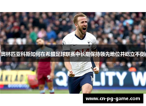 奥林匹亚科斯如何在希腊足球联赛中长期保持领先地位并屹立不倒 奥林匹亚科斯如何在希腊足球联赛中长期保持领先地位并屹立不倒