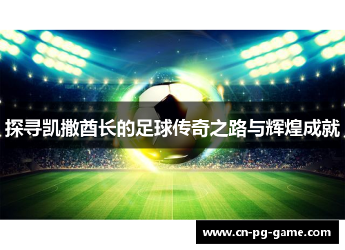 探寻凯撒酋长的足球传奇之路与辉煌成就 探寻凯撒酋长的足球传奇之路与辉煌成就