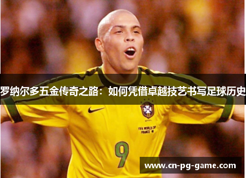 罗纳尔多五金传奇之路:如何凭借卓越技艺书写足球历史 罗纳尔多五金传奇之路:如何凭借卓越技艺书写足球历史