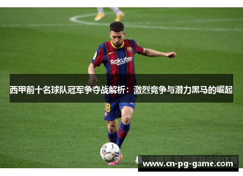 西甲前十名球队冠军争夺战解析:激烈竞争与潜力黑马的崛起 西甲前十名球队冠军争夺战解析:激烈竞争与潜力黑马的崛起