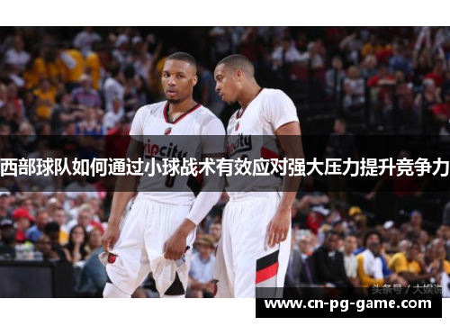西部球队如何通过小球战术有效应对强大压力提升竞争力 西部球队如何通过小球战术有效应对强大压力提升竞争力