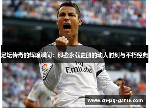 足坛传奇的辉煌瞬间:那些永载史册的动人时刻与不朽经典 足坛传奇的辉煌瞬间:那些永载史册的动人时刻与不朽经典