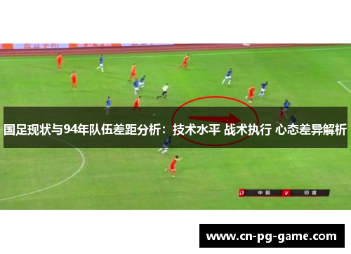 国足现状与94年队伍差距分析：技术水平 战术执行 心态差异解析