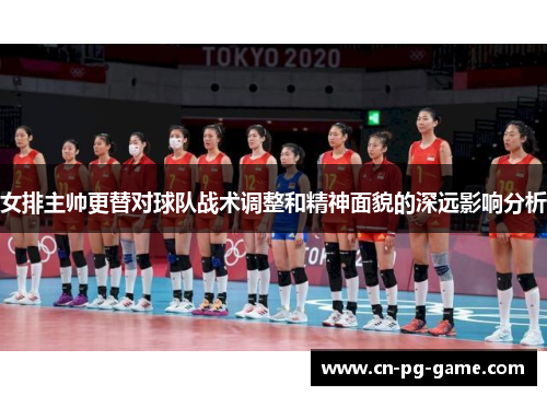 女排主帅更替对球队战术调整和精神面貌的深远影响分析