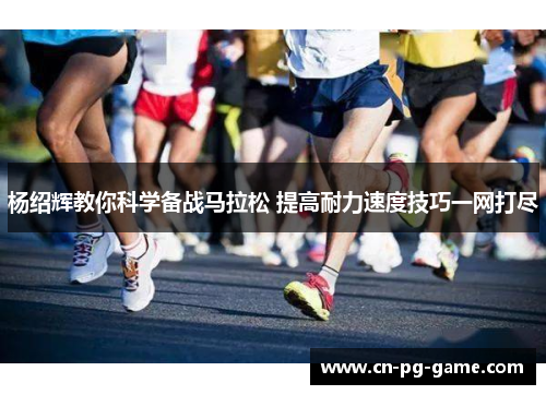 杨绍辉教你科学备战马拉松 提高耐力速度技巧一网打尽