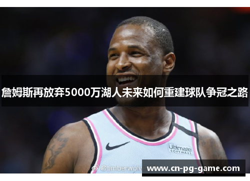 詹姆斯再放弃5000万湖人未来如何重建球队争冠之路 詹姆斯再放弃5000万湖人未来如何重建球队争冠之路