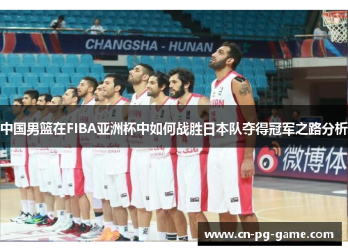 中国男篮在FIBA亚洲杯中如何战胜日本队夺得冠军之路分析