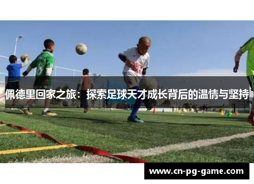 佩德里回家之旅：探索足球天才成长背后的温情与坚持