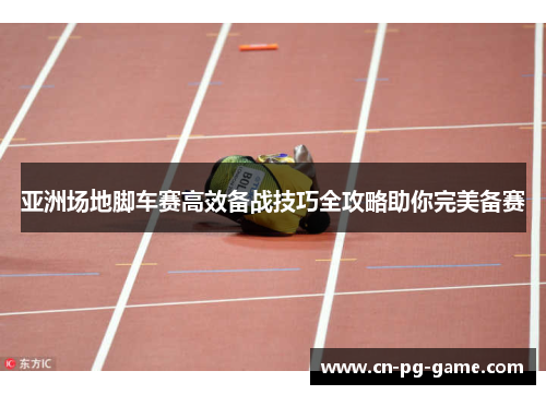 亚洲场地脚车赛高效备战技巧全攻略助你完美备赛