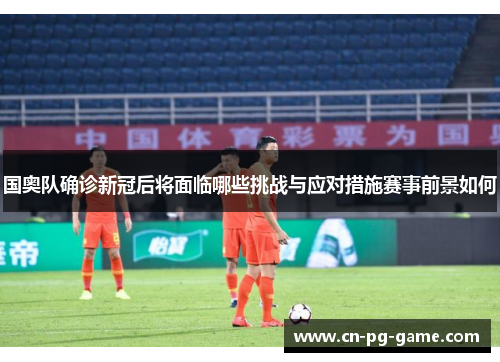 国奥队确诊新冠后将面临哪些挑战与应对措施赛事前景如何