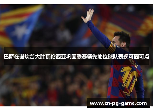 巴萨在诺坎普大胜瓦伦西亚巩固联赛领先地位球队表现可圈可点 巴萨在诺坎普大胜瓦伦西亚巩固联赛领先地位球队表现可圈可点