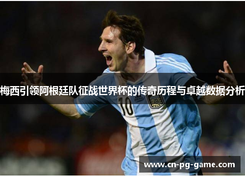 梅西引领阿根廷队征战世界杯的传奇历程与卓越数据分析 梅西引领阿根廷队征战世界杯的传奇历程与卓越数据分析