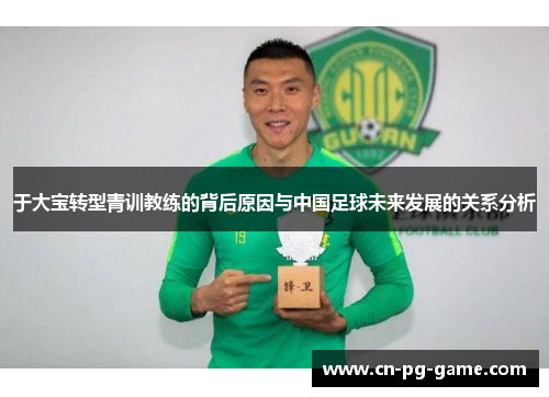 于大宝转型青训教练的背后原因与中国足球未来发展的关系分析 于大宝转型青训教练的背后原因与中国足球未来发展的关系分析