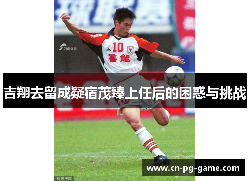 吉翔去留成疑宿茂臻上任后的困惑与挑战 吉翔去留成疑宿茂臻上任后的困惑与挑战