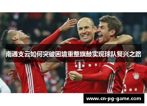 南通支云如何突破困境重整旗鼓实现球队复兴之路 南通支云如何突破困境重整旗鼓实现球队复兴之路