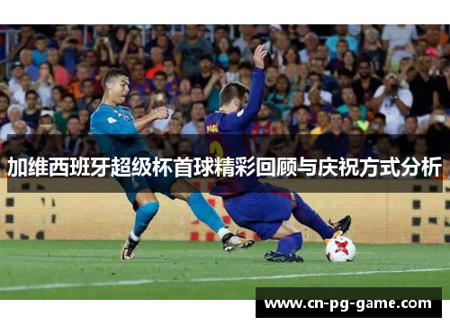 加维西班牙超级杯首球精彩回顾与庆祝方式分析