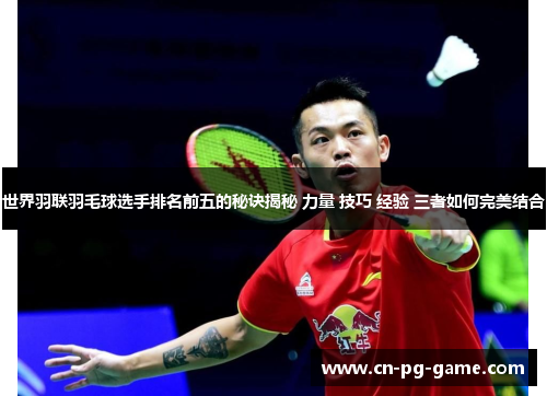 世界羽联羽毛球选手排名前五的秘诀揭秘 力量 技巧 经验 三者如何完美结合 世界羽联羽毛球选手排名前五的秘诀揭秘 力量 技巧 经验 三者如何完美结合