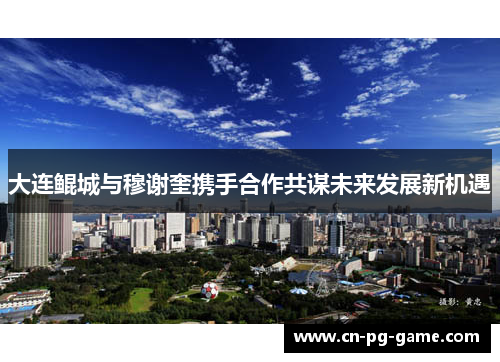 大连鲲城与穆谢奎携手合作共谋未来发展新机遇