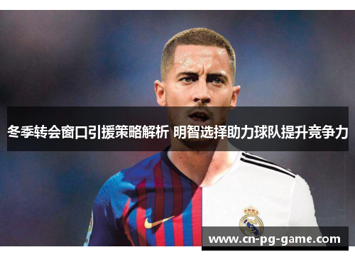 冬季转会窗口引援策略解析 明智选择助力球队提升竞争力