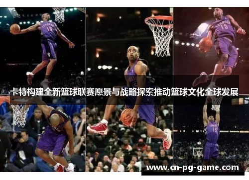 卡特构建全新篮球联赛愿景与战略探索推动篮球文化全球发展
