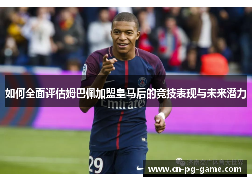 如何全面评估姆巴佩加盟皇马后的竞技表现与未来潜力