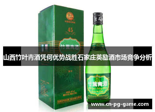 山西竹叶青酒凭何优势战胜石家庄英励酒市场竞争分析 山西竹叶青酒凭何优势战胜石家庄英励酒市场竞争分析