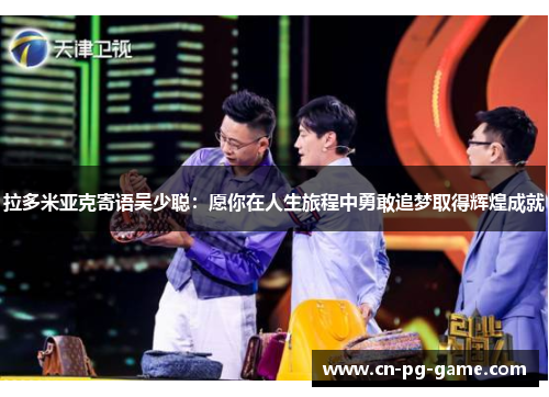 拉多米亚克寄语吴少聪:愿你在人生旅程中勇敢追梦取得辉煌成就 拉多米亚克寄语吴少聪:愿你在人生旅程中勇敢追梦取得辉煌成就