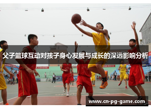 父子篮球互动对孩子身心发展与成长的深远影响分析 父子篮球互动对孩子身心发展与成长的深远影响分析
