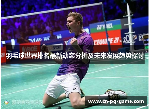 羽毛球世界排名最新动态分析及未来发展趋势探讨 羽毛球世界排名最新动态分析及未来发展趋势探讨